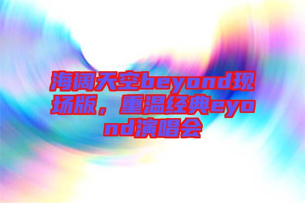 海闊天空beyond現(xiàn)場版，重溫經(jīng)典eyond演唱會(huì)