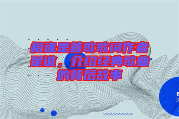相逢是首歌歌詞作者是誰，介紹經(jīng)典歌曲的背后故事