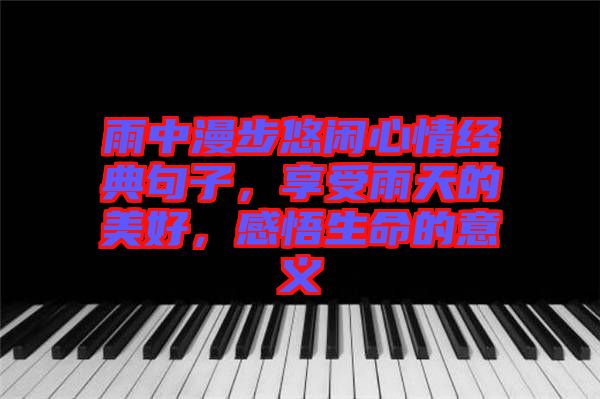 雨中漫步悠閑心情經(jīng)典句子，享受雨天的美好，感悟生命的意義
