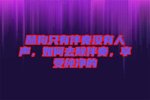 酷狗只有伴奏沒有人聲，如何去除伴奏，享受純凈的