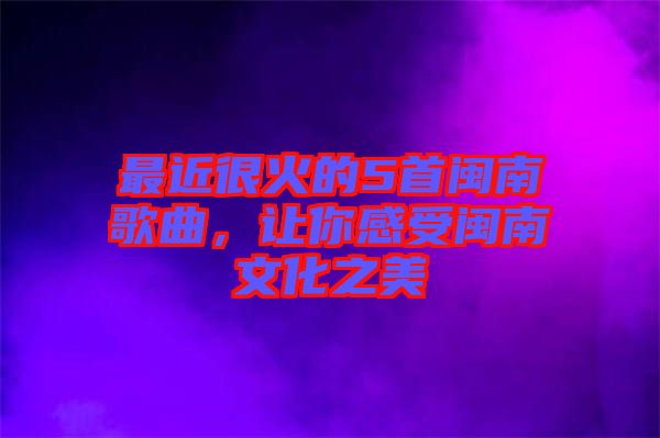 最近很火的5首閩南歌曲，讓你感受閩南文化之美