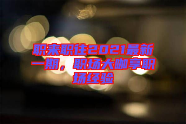 職來職往2021最新一期，職場大咖享職場經(jīng)驗
