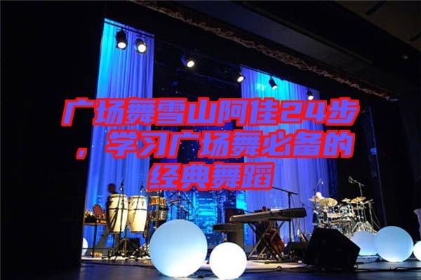 廣場(chǎng)舞雪山阿佳24步，學(xué)習(xí)廣場(chǎng)舞必備的經(jīng)典舞蹈
