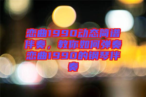 戀曲1990動(dòng)態(tài)簡譜伴奏，教你如何彈奏戀曲1990的鋼琴伴奏
