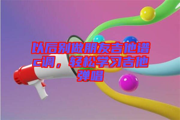 以后別做朋友吉他譜c調(diào)，輕松學(xué)習(xí)吉他彈唱
