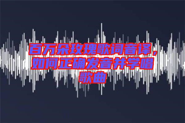 百萬(wàn)朵玫瑰歌詞音譯，如何正確發(fā)音并學(xué)唱歌曲