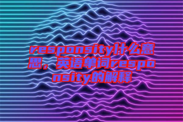 responsity什么意思，英語單詞responsity的解釋