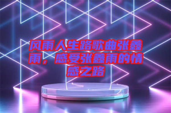 風雨人生路歌曲張鑫雨，感受張鑫雨的情感之路