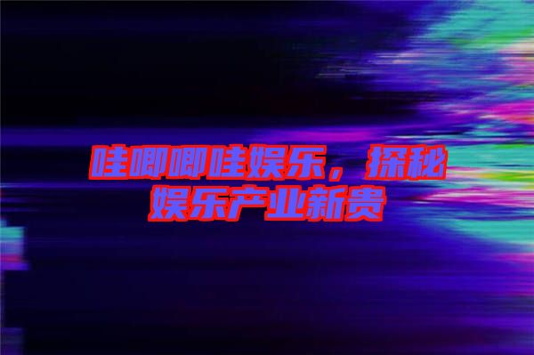 哇唧唧哇娛樂(lè)，探秘娛樂(lè)產(chǎn)業(yè)新貴