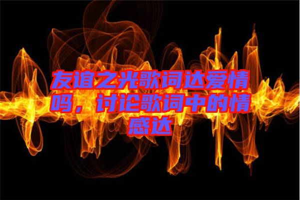 友誼之光歌詞達(dá)愛情嗎，討論歌詞中的情感達(dá)