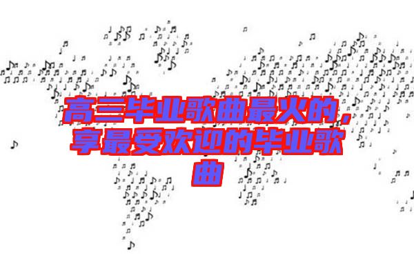 高三畢業(yè)歌曲最火的，享最受歡迎的畢業(yè)歌曲