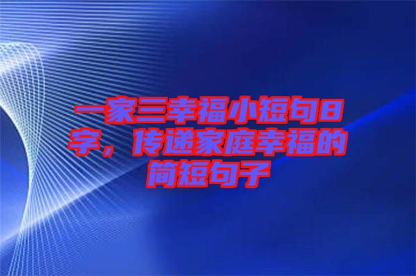 一家三幸福小短句8字，傳遞家庭幸福的簡(jiǎn)短句子