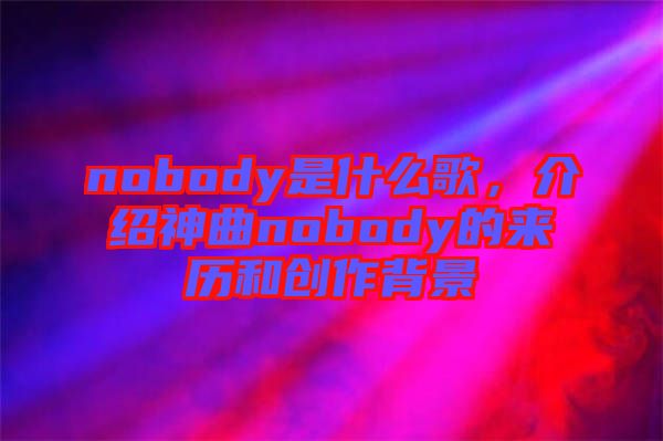 nobody是什么歌，介紹神曲nobody的來歷和創(chuàng)作背景