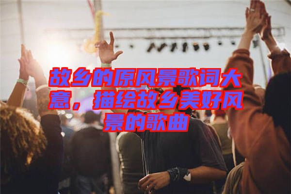 故鄉(xiāng)的原風(fēng)景歌詞大意，描繪故鄉(xiāng)美好風(fēng)景的歌曲