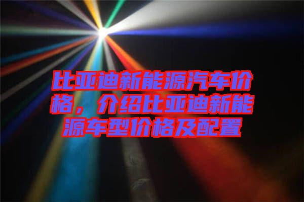 比亞迪新能源汽車價格，介紹比亞迪新能源車型價格及配置