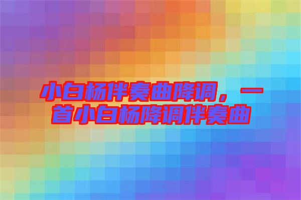 小白楊伴奏曲降調(diào)，一首小白楊降調(diào)伴奏曲