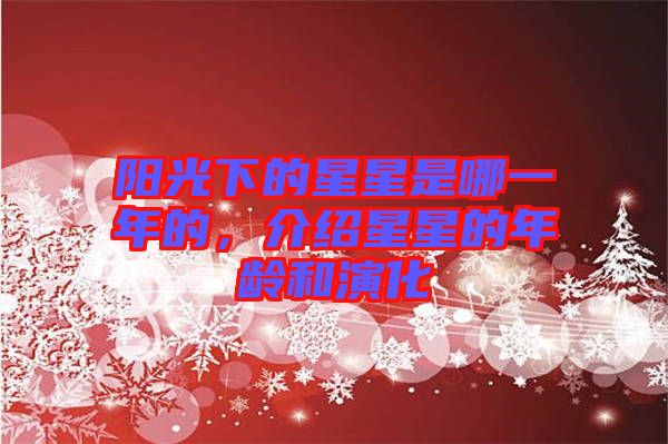 陽光下的星星是哪一年的，介紹星星的年齡和演化