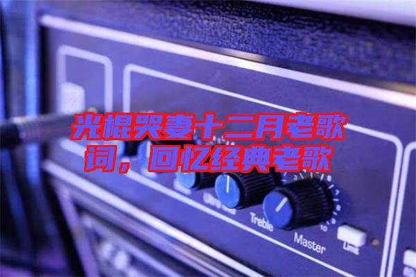 光棍哭妻十二月老歌詞，回憶經(jīng)典老歌