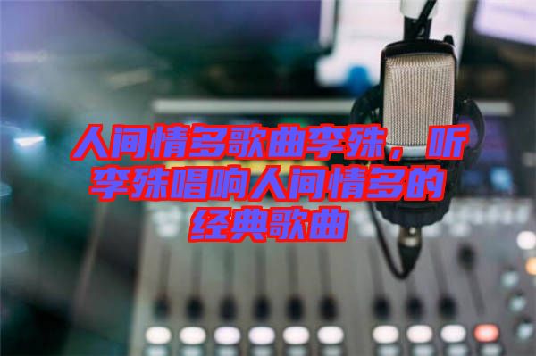 人間情多歌曲李殊，聽李殊唱響人間情多的經(jīng)典歌曲
