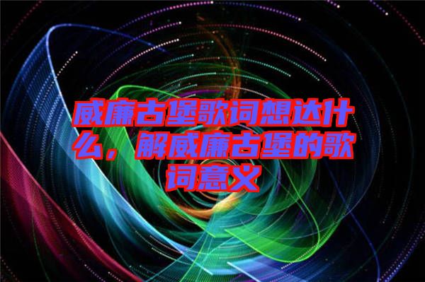 威廉古堡歌詞想達什么，解威廉古堡的歌詞意義