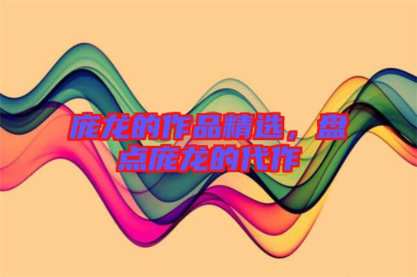 龐龍的作品精選，盤點(diǎn)龐龍的代作