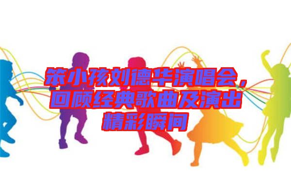 笨小孩劉德華演唱會，回顧經(jīng)典歌曲及演出精彩瞬間