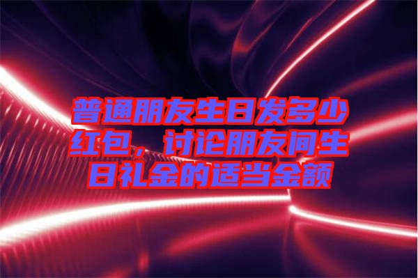 普通朋友生日發(fā)多少紅包，討論朋友間生日禮金的適當(dāng)金額