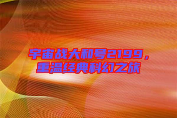 宇宙戰(zhàn)大和號2199，重溫經(jīng)典科幻之旅