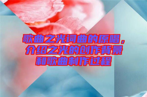 歌曲之光詞曲的原唱，介紹之光的創(chuàng)作背景和歌曲制作過程