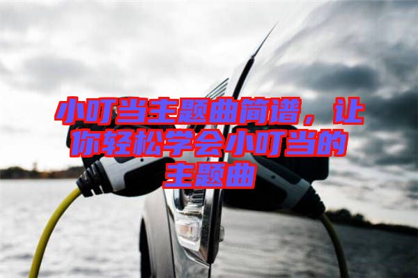 小叮當主題曲簡譜，讓你輕松學會小叮當的主題曲