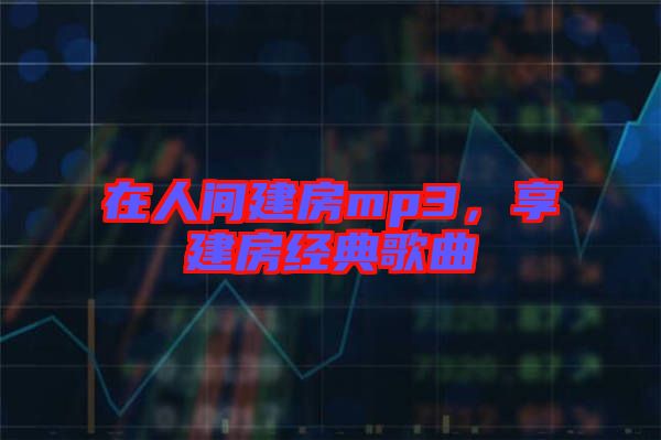 在人間建房mp3，享建房經(jīng)典歌曲