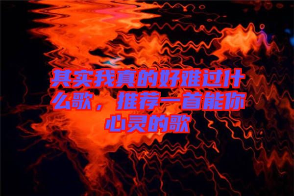 其實(shí)我真的好難過(guò)什么歌，推薦一首能你心靈的歌