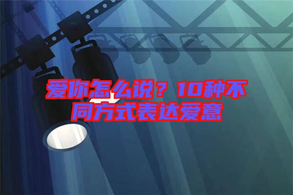 愛你怎么說？10種不同方式表達愛意