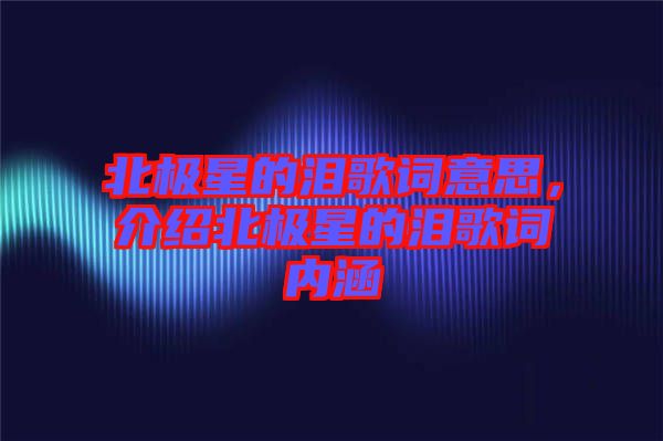 北極星的淚歌詞意思，介紹北極星的淚歌詞內(nèi)涵