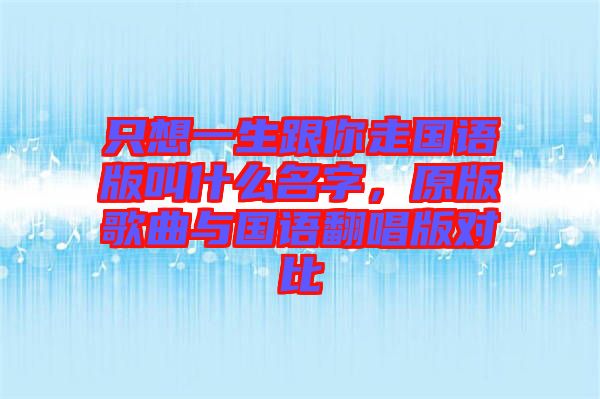 只想一生跟你走國語版叫什么名字，原版歌曲與國語翻唱版對比