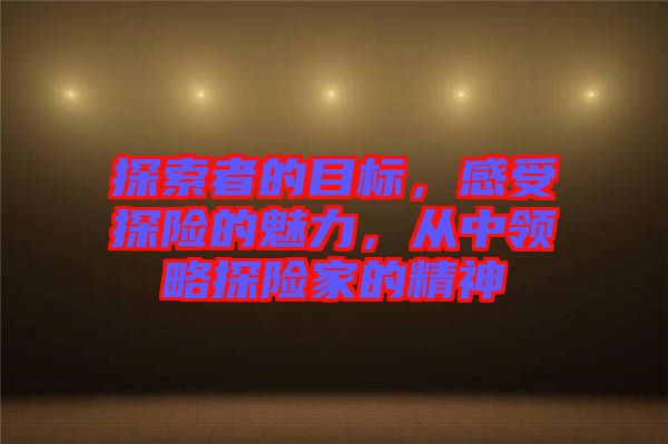 探索者的目標(biāo)，感受探險的魅力，從中領(lǐng)略探險家的精神