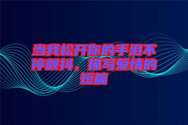 當(dāng)我松開你的手淚不停顫抖，描寫愛情的短篇