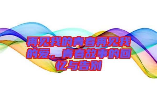 再見我的青春再見我的愛，青春故事的回憶與告別