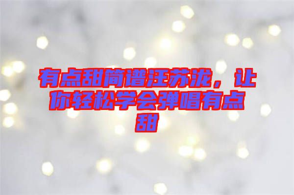 有點(diǎn)甜簡譜汪蘇瀧，讓你輕松學(xué)會(huì)彈唱有點(diǎn)甜