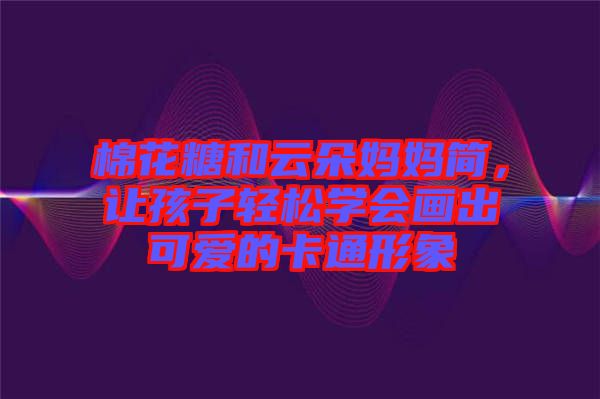 棉花糖和云朵媽媽簡，讓孩子輕松學會畫出可愛的卡通形象
