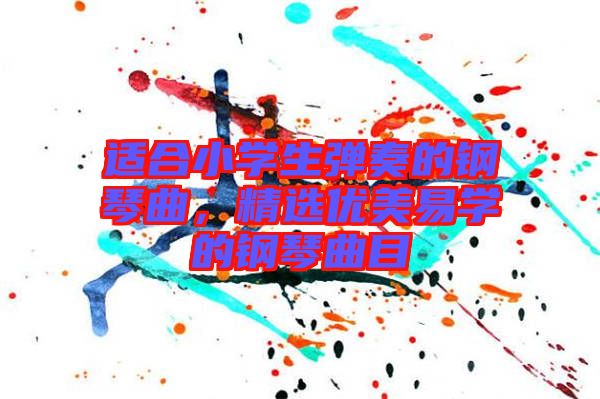 適合小學(xué)生彈奏的鋼琴曲，精選優(yōu)美易學(xué)的鋼琴曲目
