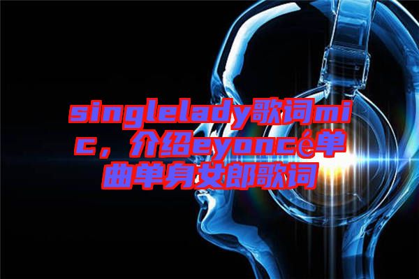 singlelady歌詞mic，介紹eyoncé單曲單身女郎歌詞