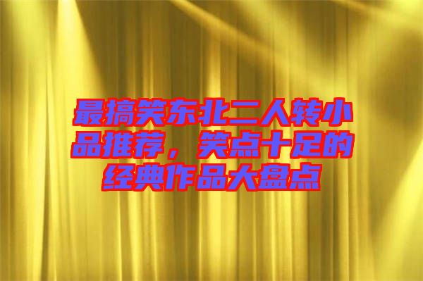 最搞笑東北二人轉(zhuǎn)小品推薦，笑點(diǎn)十足的經(jīng)典作品大盤點(diǎn)