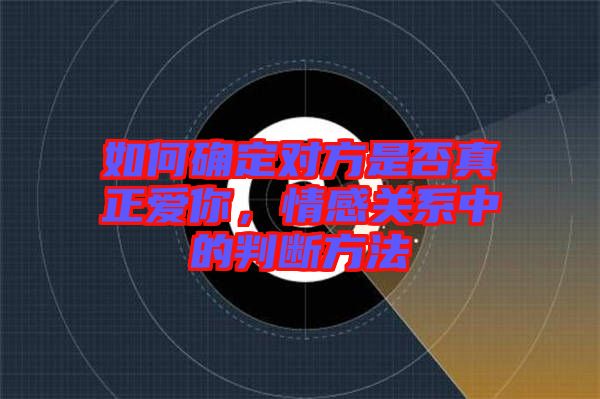 如何確定對方是否真正愛你，情感關系中的判斷方法