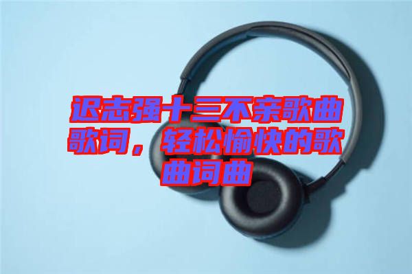 遲志強十三不親歌曲歌詞，輕松愉快的歌曲詞曲