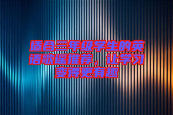 適合三年級(jí)學(xué)生的英語(yǔ)歌謠推薦，讓學(xué)習(xí)變得更有趣