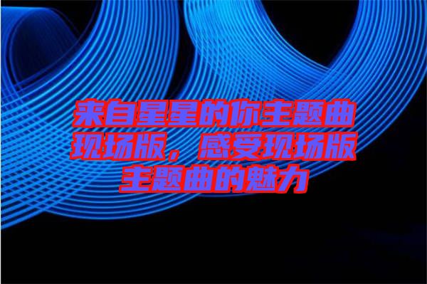 來自星星的你主題曲現(xiàn)場版，感受現(xiàn)場版主題曲的魅力