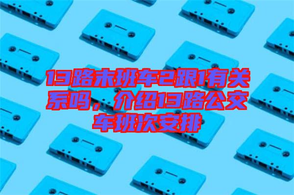 13路末班車2跟1有關(guān)系嗎，介紹13路公交車班次安排