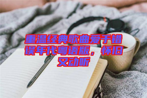 重溫經(jīng)典歌曲愛于錯誤年代粵語版，懷舊又動聽