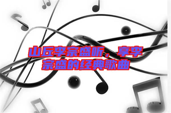 山丘李宗盛聽，享李宗盛的經(jīng)典歌曲